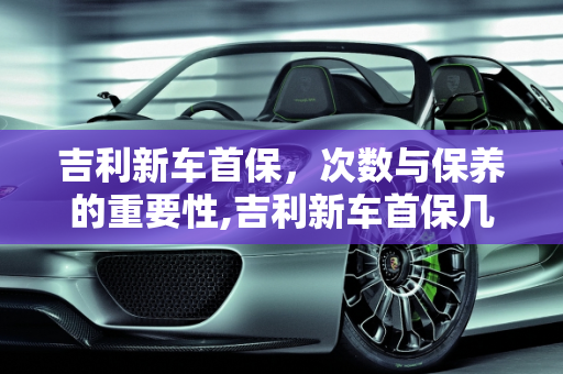 吉利新车首保，次数与保养的重要性,吉利新车首保几次