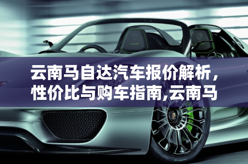 云南马自达汽车报价解析，性价比与购车指南,云南马自达汽车报价多少