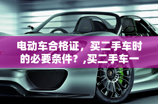 电动车合格证，买二手车时的必要条件？,买二手车一定要电动车的合格证吗，二手车有车辆合格证吗