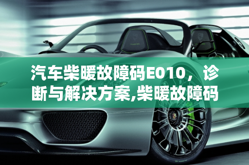 汽车柴暖故障码E010，诊断与解决方案,柴暖故障码E010，汽车柴暖故障码E010