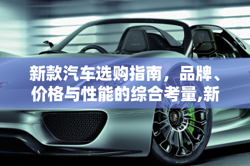 新款汽车选购指南，品牌、价格与性能的综合考量,新款汽车选购指南，品牌、价格与性能的综合考量