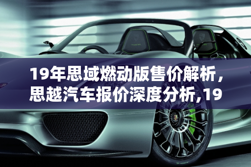 19年思域燃动版售价解析，思越汽车报价深度分析,19年思域燃动版卖多少钱，思越汽车报价