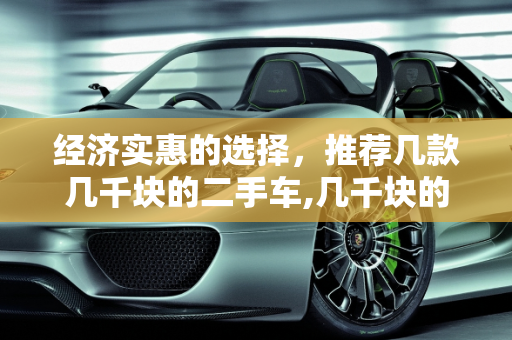 经济实惠的选择，推荐几款几千块的二手车,几千块的二手车推荐哪一款