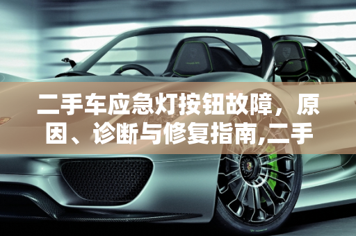 二手车应急灯按钮故障，原因、诊断与修复指南,二手车应急灯按钮坏了,二手车应急灯按钮坏了