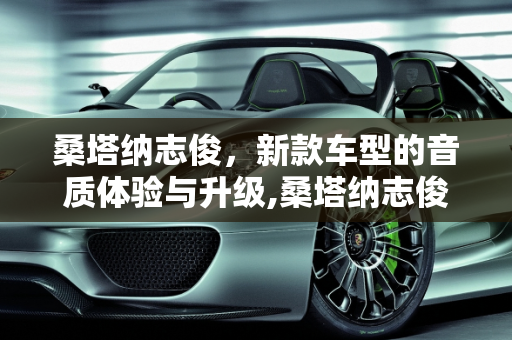 桑塔纳志俊，新款车型的音质体验与升级,桑塔纳志俊音质怎么样，桑塔纳志俊新款车型