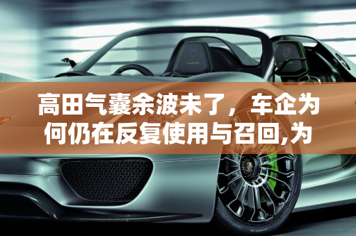 高田气囊余波未了，车企为何仍在反复使用与召回,为何高田气囊过这么久还有余波？车企为什么还在反复用，反复召回
