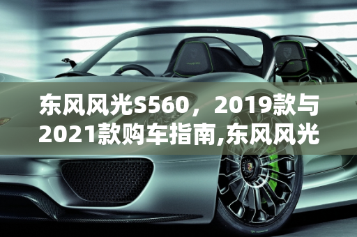 东风风光S560，2019款与2021款购车指南,东风风光s560买车2019款和2021款怎么选择,风光最新款车型