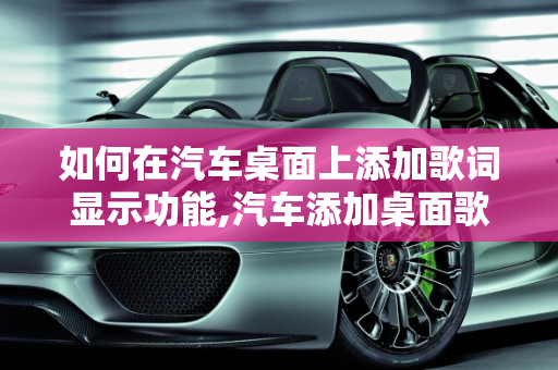 如何在汽车桌面上添加歌词显示功能,汽车添加桌面歌词的方法