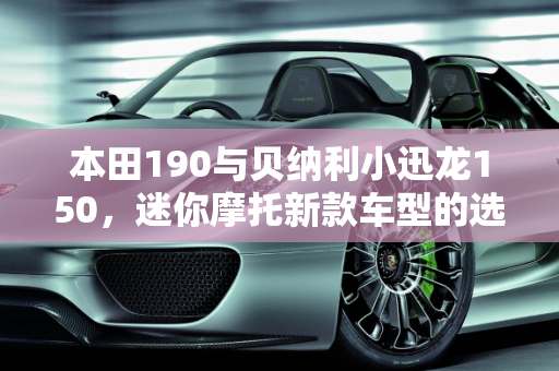 本田190与贝纳利小迅龙150，迷你摩托新款车型的选择指南,本田190和贝纳利小迅龙150怎么选，本田迷你摩托新款车型