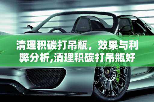清理积碳打吊瓶，效果与利弊分析,清理积碳打吊瓶好不好