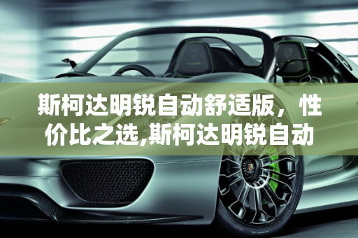 斯柯达明锐自动舒适版，性价比之选,斯柯达明锐自动舒适版怎么样？裸车大概多少钱