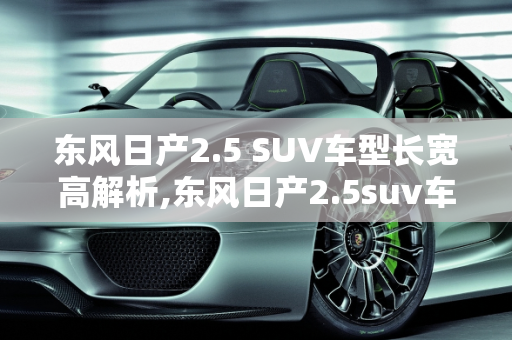 东风日产2.5 SUV车型长宽高解析,东风日产2.5suv车型长宽高