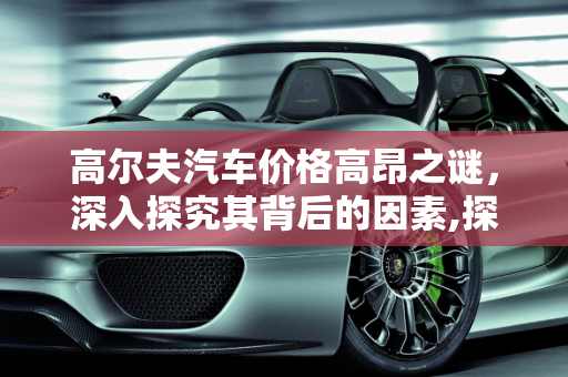 高尔夫汽车价格高昂之谜，深入探究其背后的因素,探究高尔夫汽车价格高昂的原因