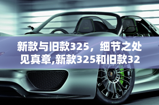 新款与旧款325，细节之处见真章,新款325和旧款325有什么区别，新款车型与旧款车型