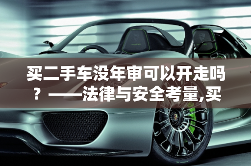 买二手车没年审可以开走吗？——法律与安全考量,买二手车没年审可以开走吗