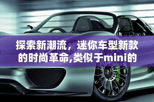 探索新潮流，迷你车型新款的时尚革命,类似于mini的小型车，迷你车型新款