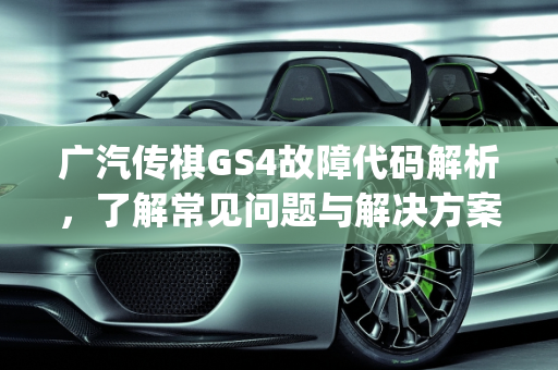 广汽传祺GS4故障代码解析，了解常见问题与解决方案,gs4显示各种故障代码是什么意思，广汽汽车gs4故障