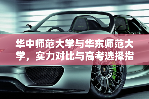 华中师范大学与华东师范大学，实力对比与高考选择指南,华中师范大学和华东师范大学比，哪个实力强？高考如何选