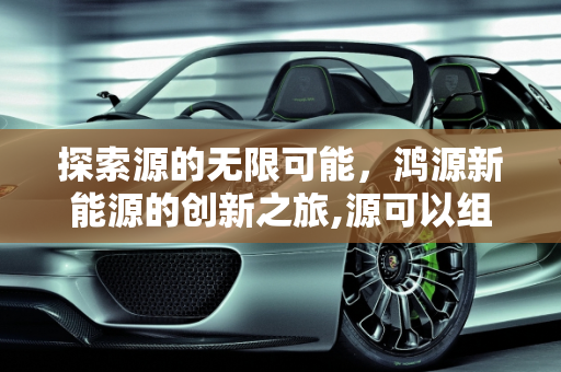 探索源的无限可能，鸿源新能源的创新之旅,源可以组什么词,鸿源新能源