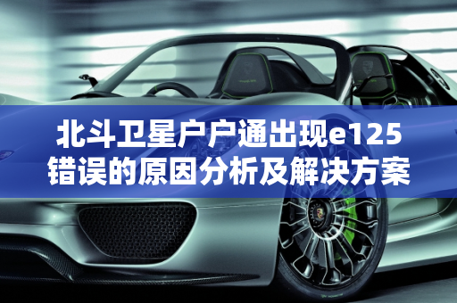 北斗卫星户户通出现e125错误的原因分析及解决方案,北斗卫星户户通出现e125什么原因