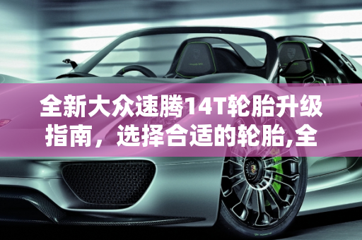 全新大众速腾14T轮胎升级指南，选择合适的轮胎,全新大众速腾14t改什么轮胎合适，大众新款车型轮胎