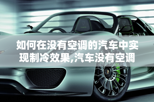 如何在没有空调的汽车中实现制冷效果,汽车没有空调怎么制冷？