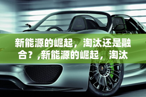 新能源的崛起，淘汰还是融合？,新能源的崛起，淘汰还是融合？