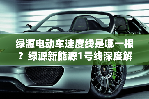 绿源电动车速度线是哪一根？绿源新能源1号线深度解析,绿源电动车速度线是哪一根，绿源新能源1号线
