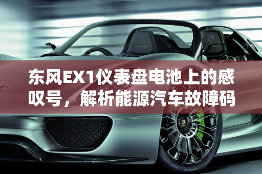 东风EX1仪表盘电池上的感叹号，解析能源汽车故障码,东风ex1仪表盘电池上有感叹号怎么回事,东风ex1能源汽车故障码