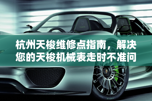 杭州天梭维修点指南，解决您的天梭机械表走时不准问题,请问杭州天梭维修点、官方售后点在哪里?我的天梭机械表买了几年走时不准了