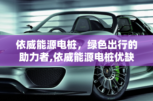 依威能源电桩，绿色出行的助力者,依威能源电桩优缺点,依威能源充电桩可以充哪些车