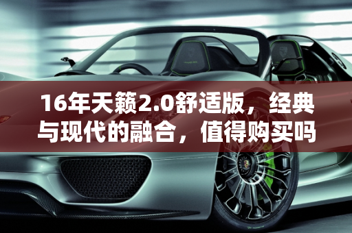 16年天籁2.0舒适版，经典与现代的融合，值得购买吗？,16年天籁2.0舒适版值得购买吗