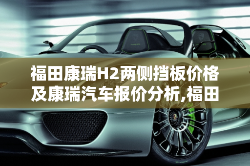 福田康瑞H2两侧挡板价格及康瑞汽车报价分析,福田康瑞H2两侧挡板价格，康瑞汽车报价