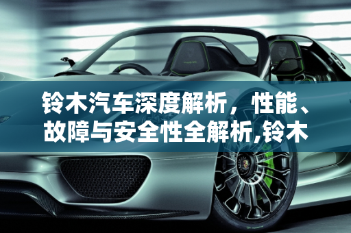 铃木汽车深度解析，性能、故障与安全性全解析,铃木汽车怎么样？故障有哪些，安全性如何？跑高速漂不漂