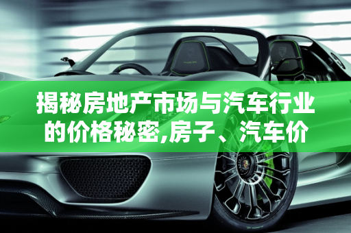 揭秘房地产市场与汽车行业的价格秘密,房子、汽车价格大揭秘！