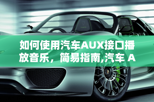 如何使用汽车AUX接口播放音乐，简易指南,汽车 AUX 怎么放歌