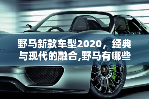 野马新款车型2020，经典与现代的融合,野马有哪些系列，野马新款车型2020