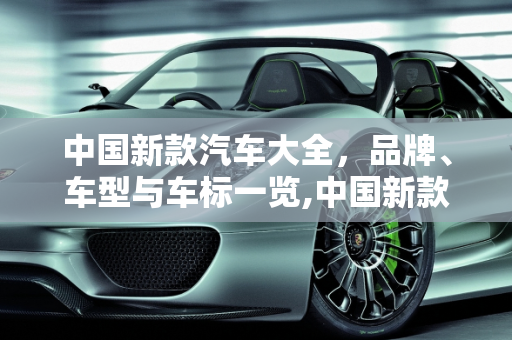 中国新款汽车大全，品牌、车型与车标一览,中国新款汽车大全，品牌、车型与车标一览
