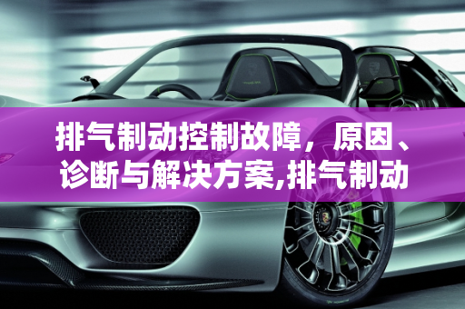 排气制动控制故障，原因、诊断与解决方案,排气制动控制故障