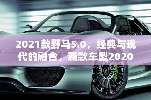 2021款野马5.0，经典与现代的融合，新款车型2020野马的继任者,2021款野马5.0上市时间，新款车型2020野马