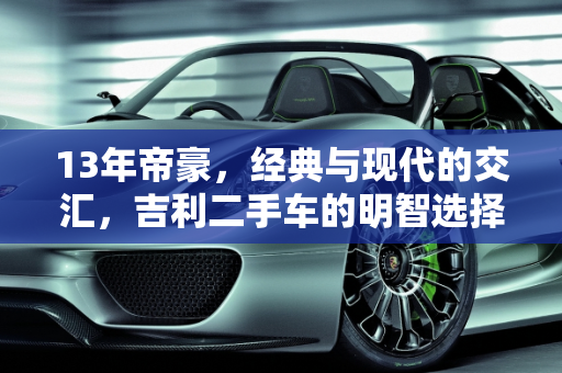 13年帝豪，经典与现代的交汇，吉利二手车的明智选择,13年的帝豪值得买吗,吉利二手车怎么样