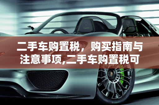 二手车购置税，购买指南与注意事项,二手车购置税可以买吗,二手车购置税可以买吗