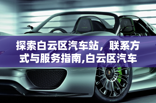 探索白云区汽车站，联系方式与服务指南,白云区汽车站电话是多少？