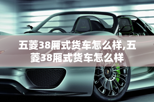 五菱38厢式货车怎么样,五菱38厢式货车怎么样