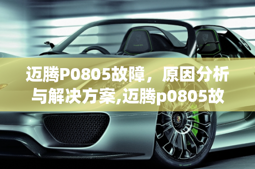 迈腾P0805故障，原因分析与解决方案,迈腾p0805故障怎么造成的,迈腾汽车发动机故障论文