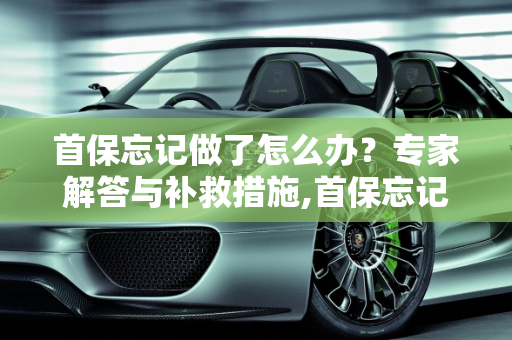 首保忘记做了怎么办？专家解答与补救措施,首保忘记做了怎么办