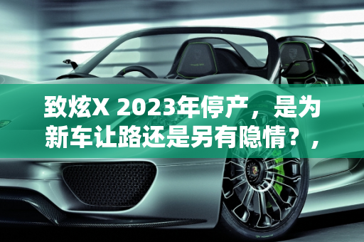 致炫X 2023年停产，是为新车让路还是另有隐情？,致炫x2023年停产是为了出新车吗，为什么车不出新款车型