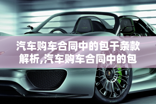 汽车购车合同中的包干条款解析,汽车购车合同中的包干条款解析