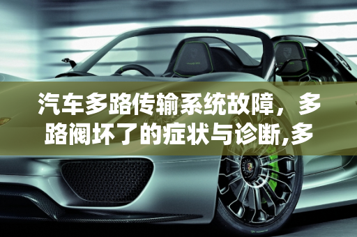 汽车多路传输系统故障，多路阀坏了的症状与诊断,多路阀坏了有什么症状，汽车多路传输系统故障
