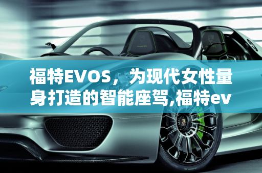 福特EVOS，为现代女性量身打造的智能座驾,福特evos适合女孩子开吗，福特新款女士车型